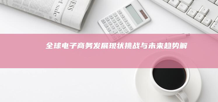 全球电子商务发展现状、挑战与未来趋势解析